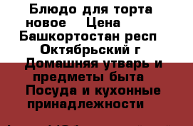 Блюдо для торта (новое) › Цена ­ 400 - Башкортостан респ., Октябрьский г. Домашняя утварь и предметы быта » Посуда и кухонные принадлежности   